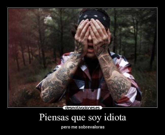 Piensas que soy idiota - pero me sobrevaloras