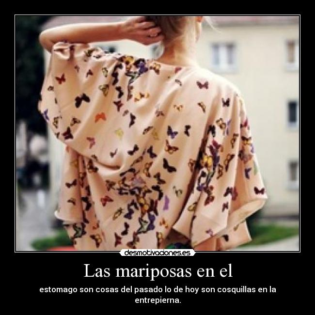 Las mariposas en el - estomago son cosas del pasado lo de hoy son cosquillas en la entrepierna.