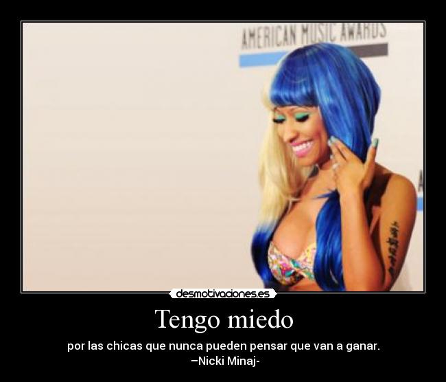 Tengo miedo - por las chicas que nunca pueden pensar que van a ganar.
 –Nicki Minaj-