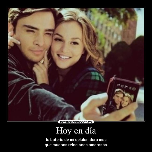 Hoy en día - la batería de mi celular, dura mas
que muchas relaciones amorosas.