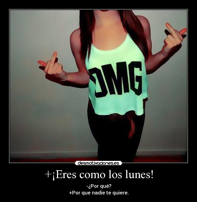 +¡Eres como los lunes! - -¿Por qué?
+Por que nadie te quiere.