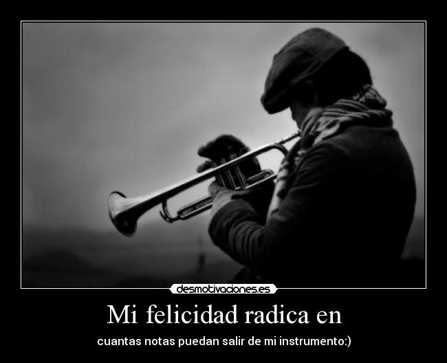 Mi felicidad radica en - cuantas notas puedan salir de mi instrumento:)