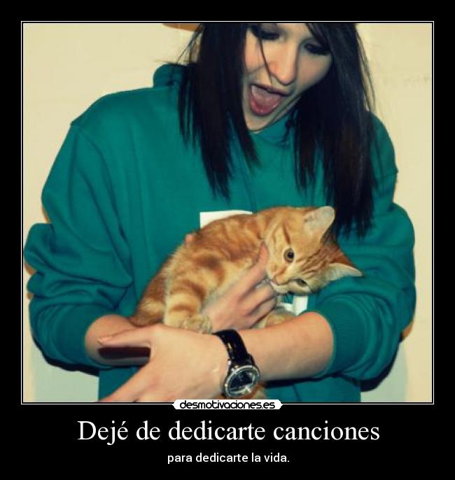 Dejé de dedicarte canciones - para dedicarte la vida.