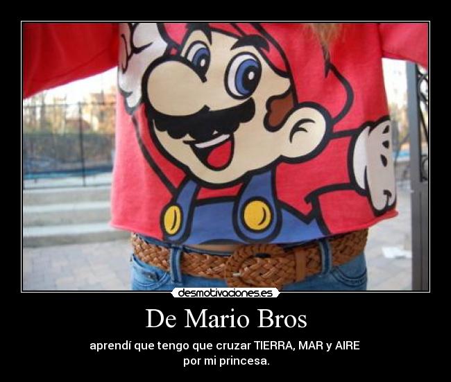 De Mario Bros - aprendí que tengo que cruzar TIERRA, MAR y AIRE
por mi princesa.