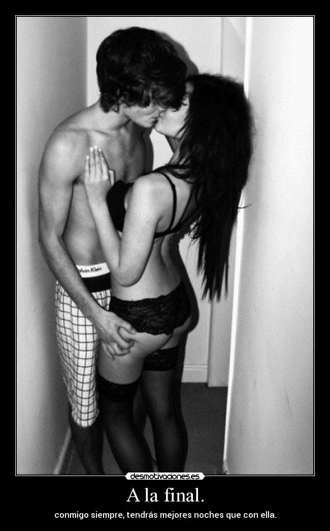 A la final. - conmigo siempre, tendrás mejores noches que con ella.