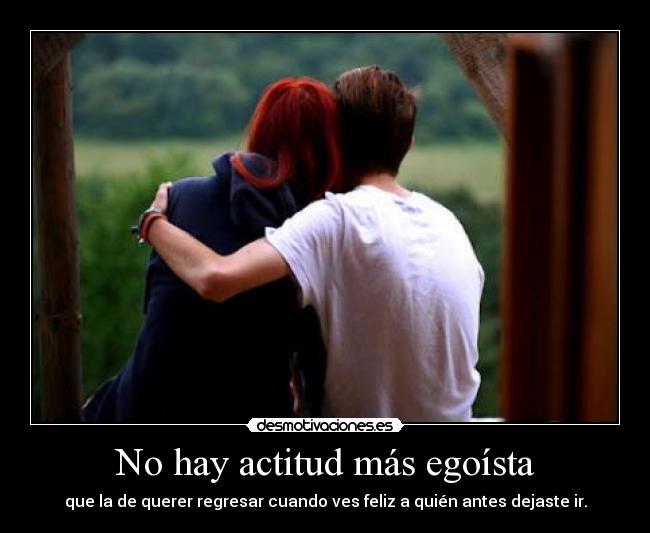 No hay actitud más egoísta - que la de querer regresar cuando ves feliz a quién antes dejaste ir.