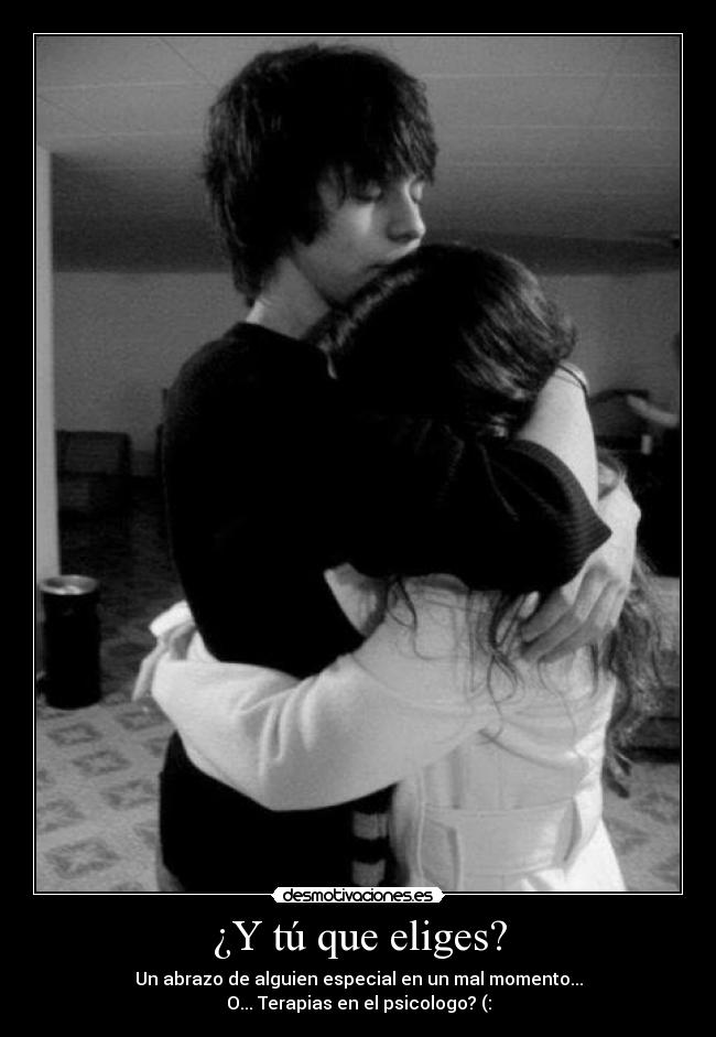¿Y tú que eliges? - Un abrazo de alguien especial en un mal momento...
O... Terapias en el psicologo? (: