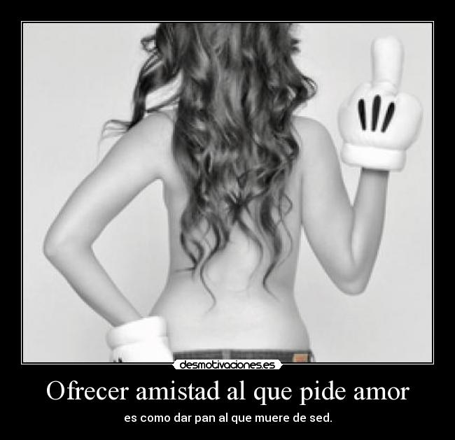 Ofrecer amistad al que pide amor - es como dar pan al que muere de sed.