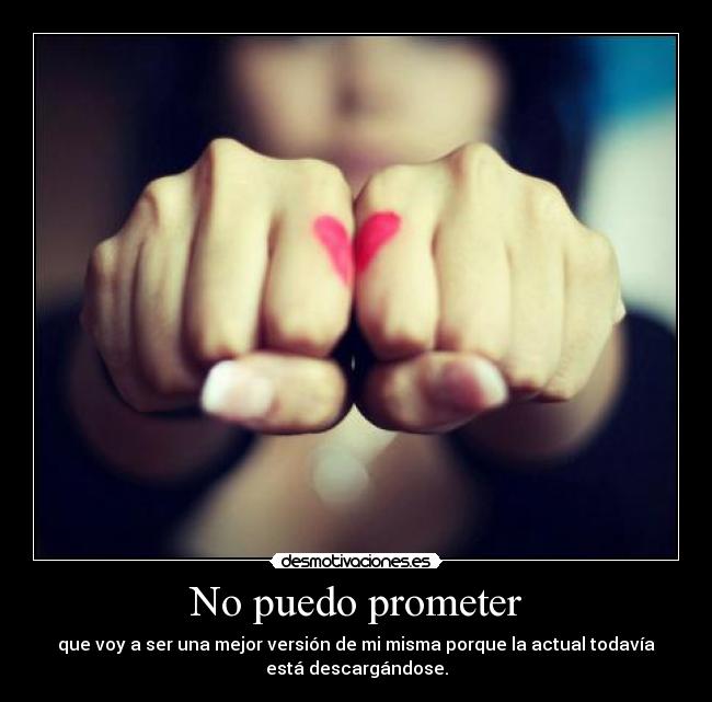 No puedo prometer - que voy a ser una mejor versión de mi misma porque la actual todavía
está descargándose.