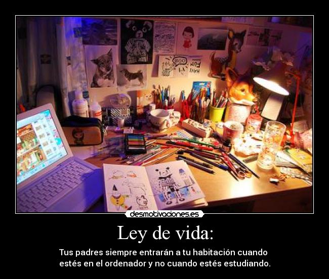 Ley de vida: - Tus padres siempre entrarán a tu habitación cuando 
estés en el ordenador y no cuando estés estudiando.