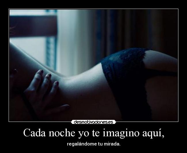 Cada noche yo te imagino aquí, -