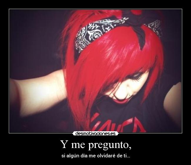 Y me pregunto, - si algún día me olvidaré de ti...
