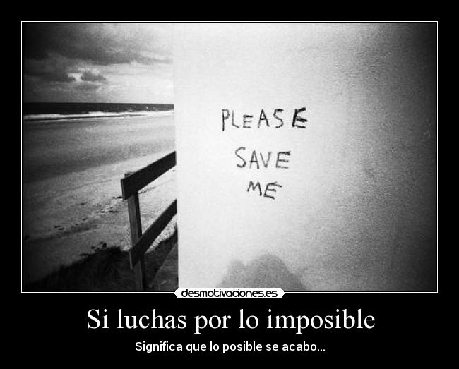 Si luchas por lo imposible - Significa que lo posible se acabo...