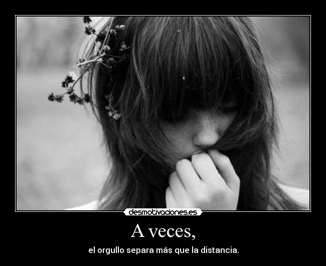 A veces, - el orgullo separa más que la distancia.