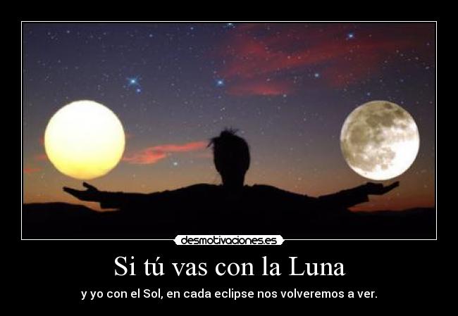 Si tú vas con la Luna - y yo con el Sol, en cada eclipse nos volveremos a ver.