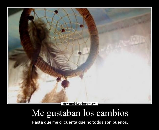 Me gustaban los cambios - Hasta que me di cuenta que no todos son buenos.