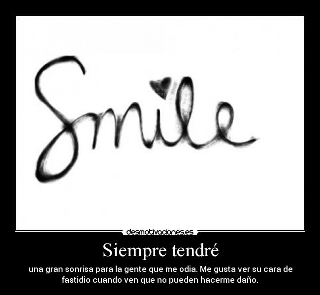 Siempre tendré - una gran sonrisa para la gente que me odia. Me gusta ver su cara de
fastidio cuando ven que no pueden hacerme daño.
