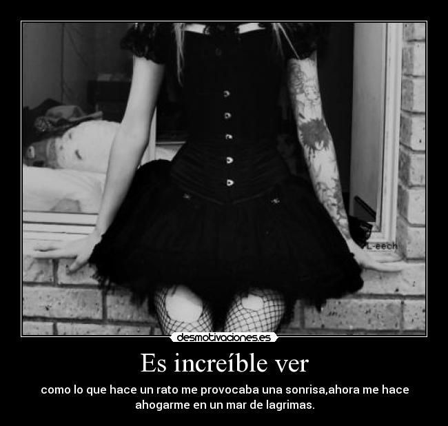 Es increíble ver - como lo que hace un rato me provocaba una sonrisa,ahora me hace
ahogarme en un mar de lagrimas.