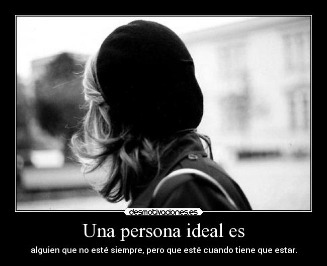 Una persona ideal es - alguien que no esté siempre, pero que esté cuando tiene que estar.