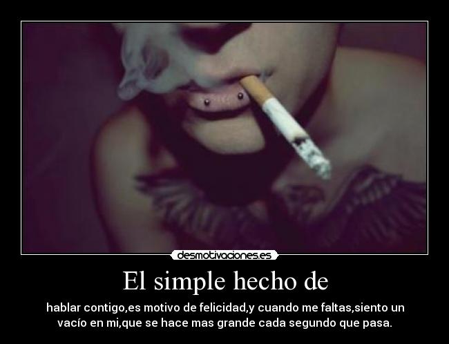 El simple hecho de - hablar contigo,es motivo de felicidad,y cuando me faltas,siento un
vacío en mi,que se hace mas grande cada segundo que pasa.