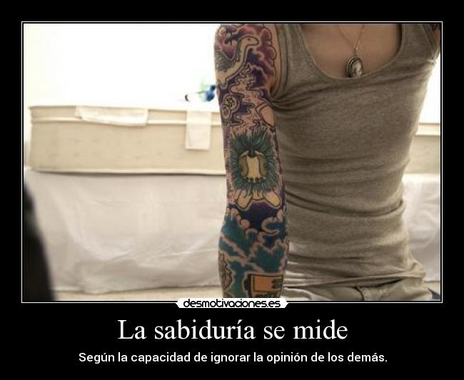 La sabiduría se mide - Según la capacidad de ignorar la opinión de los demás.