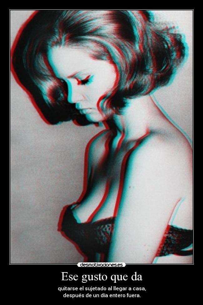 Ese gusto que da - quitarse el sujetado al llegar a casa,
después de un día entero fuera.