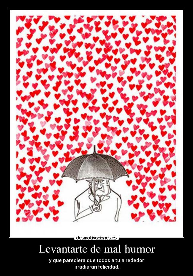 Levantarte de mal humor - y que pareciera que todos a tu alrededor
irradiaran felicidad.