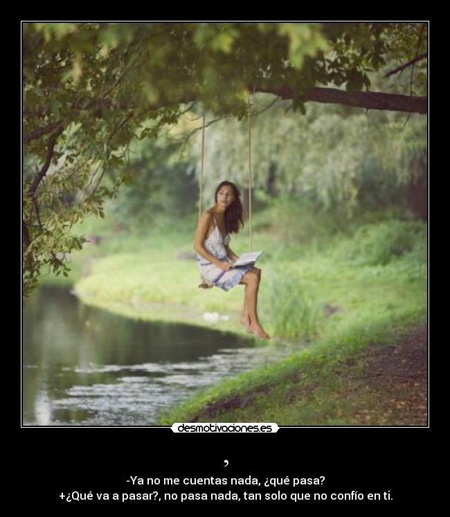 , - -Ya no me cuentas nada, ¿qué pasa?
+¿Qué va a pasar?, no pasa nada, tan solo que no confío en ti.