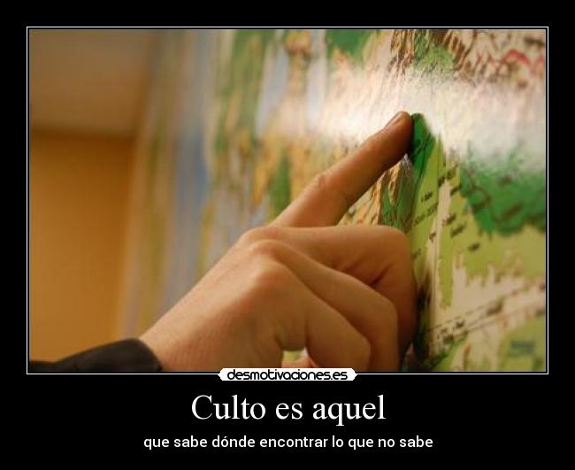 Culto es aquel - que sabe dónde encontrar lo que no sabe