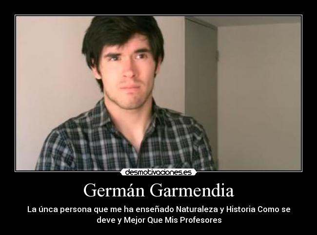 Germán Garmendia - La únca persona que me ha enseñado Naturaleza y Historia Como se
deve y Mejor Que Mis Profesores