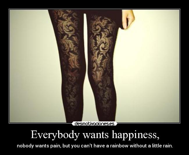 Everybody wants happiness, - nobody wants pain, but you cant have a rainbow without a little rain.
