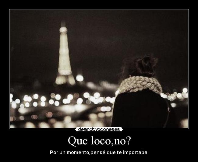 Que loco,no? - Por un momento,pensé que te importaba.