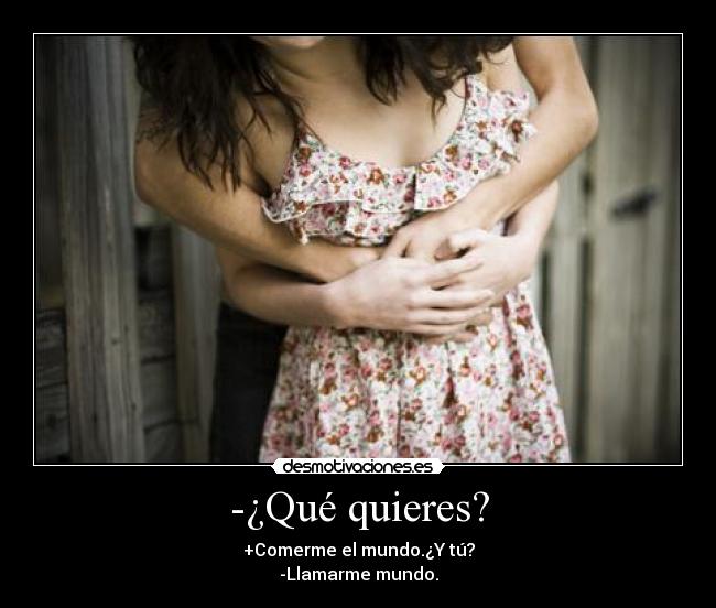 -¿Qué quieres? - +Comerme el mundo.¿Y tú?
-Llamarme mundo.