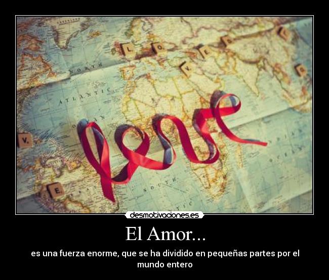 El Amor... - es una fuerza enorme, que se ha dividido en pequeñas partes por el mundo entero