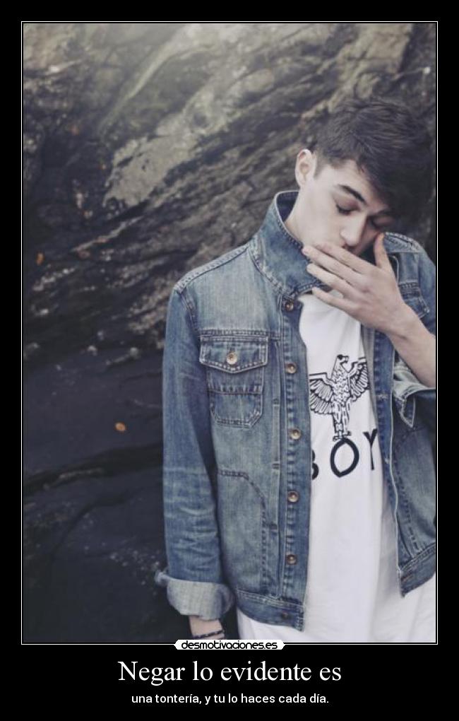 Negar lo evidente es - una tontería, y tu lo haces cada día.