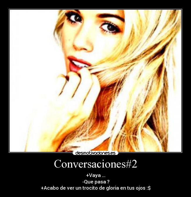 Conversaciones#2 - +Vaya ...
-Que pasa ?
+Acabo de ver un trocito de gloria en tus ojos :$