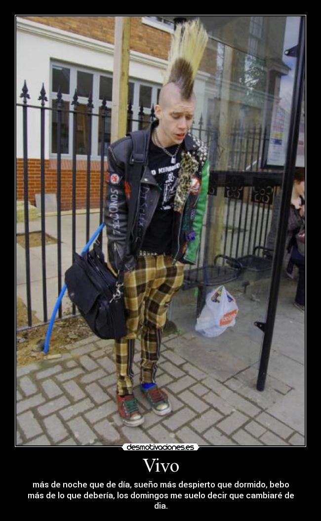 Vivo - más de noche que de día, sueño más despierto que dormido, bebo
más de lo que debería, los domingos me suelo decir que cambiaré de
dia.