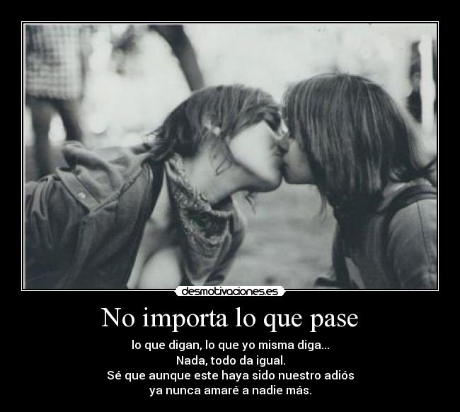 No importa lo que pase - lo que digan, lo que yo misma diga...
Nada, todo da igual.
Sé que aunque este haya sido nuestro adiós
ya nunca amaré a nadie más.