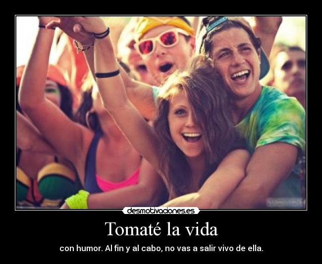 Tomaté la vida - con humor. Al fin y al cabo, no vas a salir vivo de ella.
