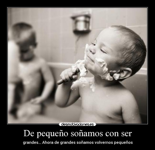 De pequeño soñamos con ser - grandes... Ahora de grandes soñamos volvernos pequeños