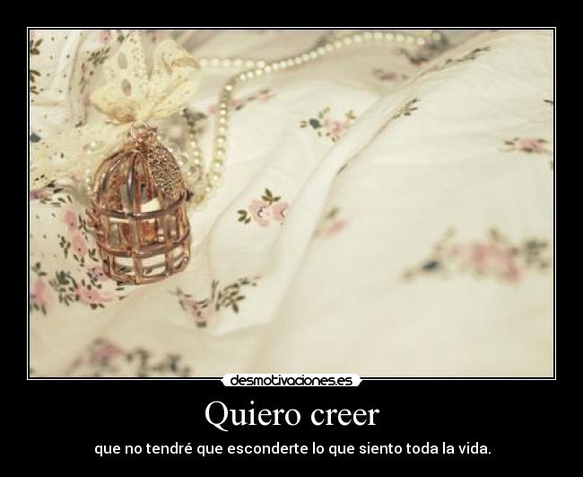 Quiero creer - que no tendré que esconderte lo que siento toda la vida.