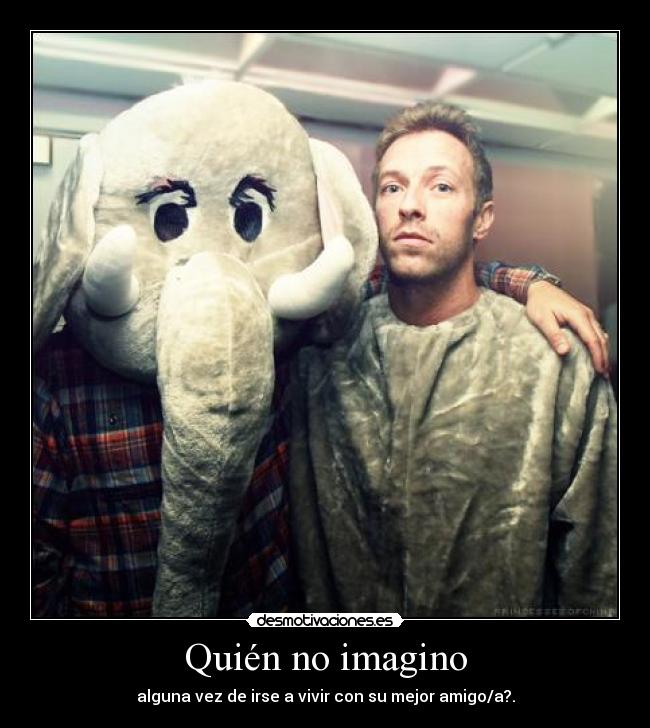 Quién no imagino - alguna vez de irse a vivir con su mejor amigo/a?.