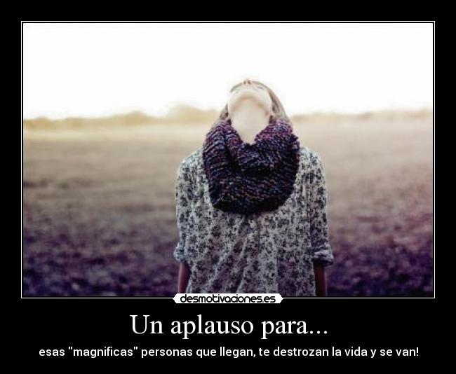 Un aplauso para... - esas magnificas personas que llegan, te destrozan la vida y se van!