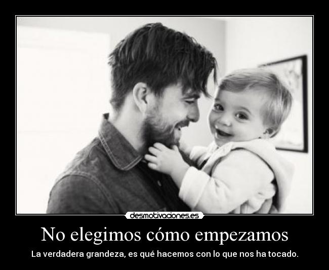 No elegimos cómo empezamos - La verdadera grandeza, es qué hacemos con lo que nos ha tocado.