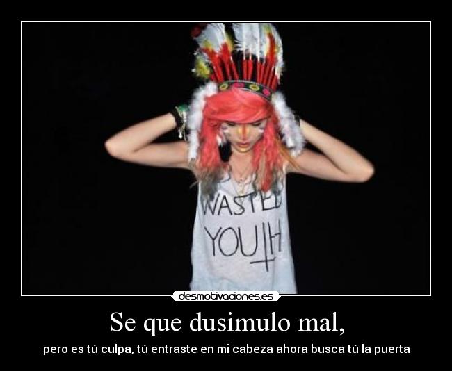 Se que dusimulo mal, - pero es tú culpa, tú entraste en mi cabeza ahora busca tú la puerta