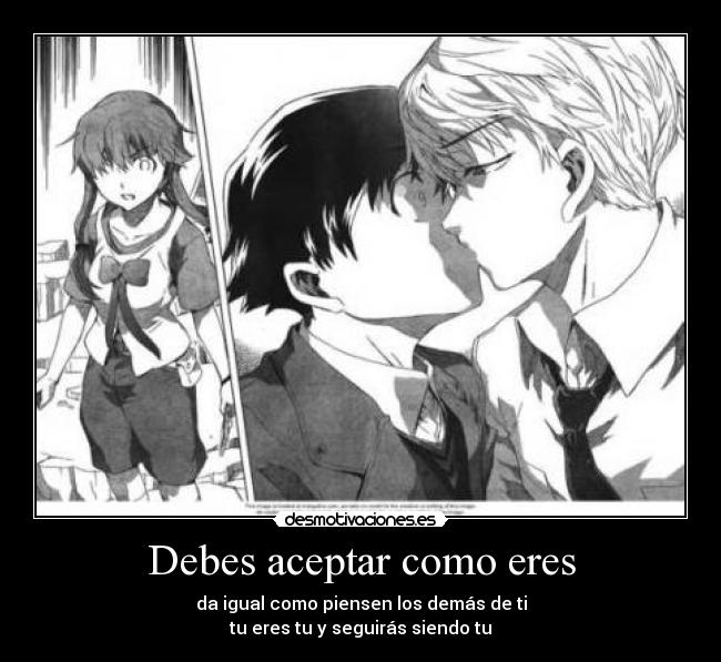 Debes aceptar como eres - da igual como piensen los demás de ti
tu eres tu y seguirás siendo tu