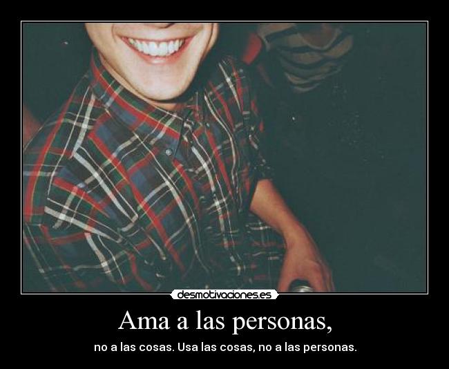Ama a las personas, - no a las cosas. Usa las cosas, no a las personas.