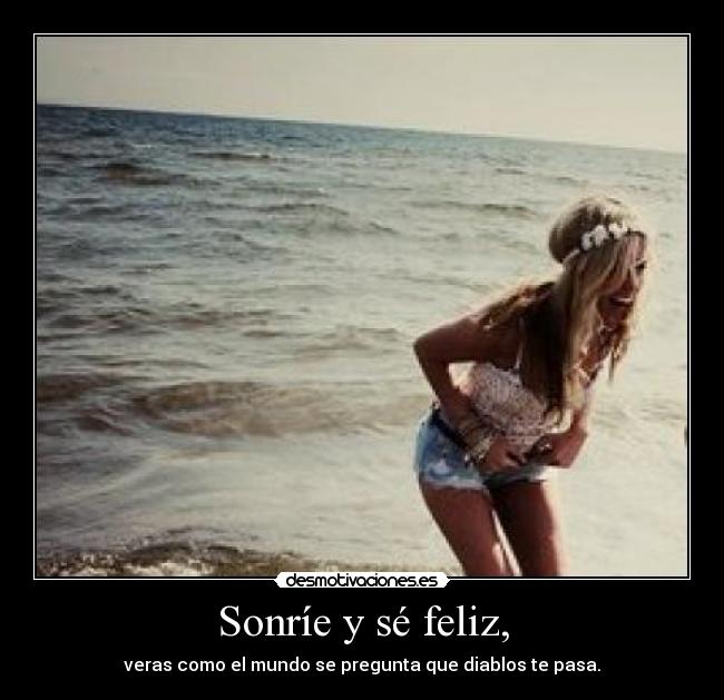 Sonríe y sé feliz, - veras como el mundo se pregunta que diablos te pasa.