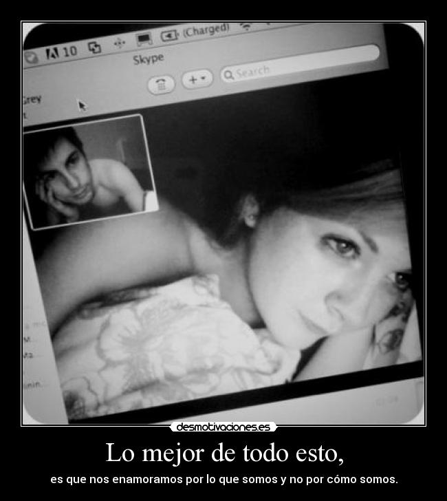 Lo mejor de todo esto, - es que nos enamoramos por lo que somos y no por cómo somos.