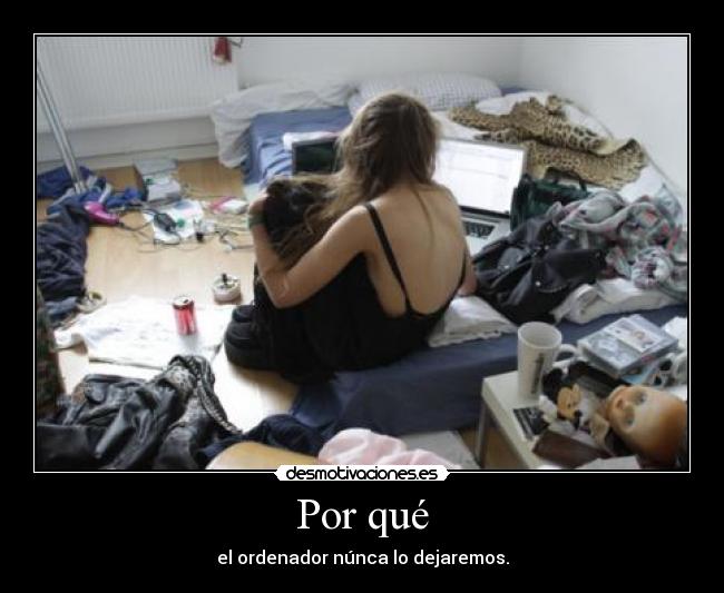 Por qué - el ordenador núnca lo dejaremos.